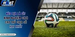 Kèo Lựa Là Gì? Kinh Nghiệm Chơi Cao Thủ Chia Sẻ Hay Nhất