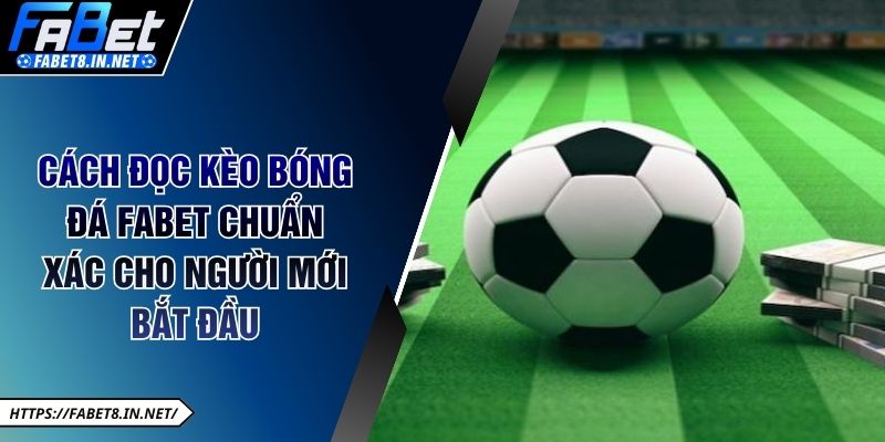 Cách Đọc Kèo Bóng Đá FABET Chuẩn Xác Nhất Cho Newbie