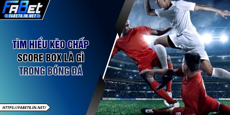 Tìm hiểu kèo chấp Score Box là gì trong bóng đá