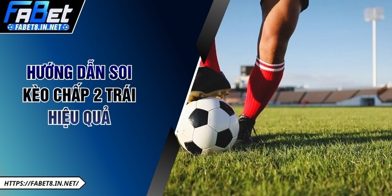 Hướng dẫn soi kèo chấp 2 trái hiệu quả