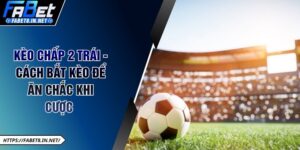 Kèo Chấp 2 Trái - Cách Bắt Kèo Để Ăn Chắc Khi Cược 